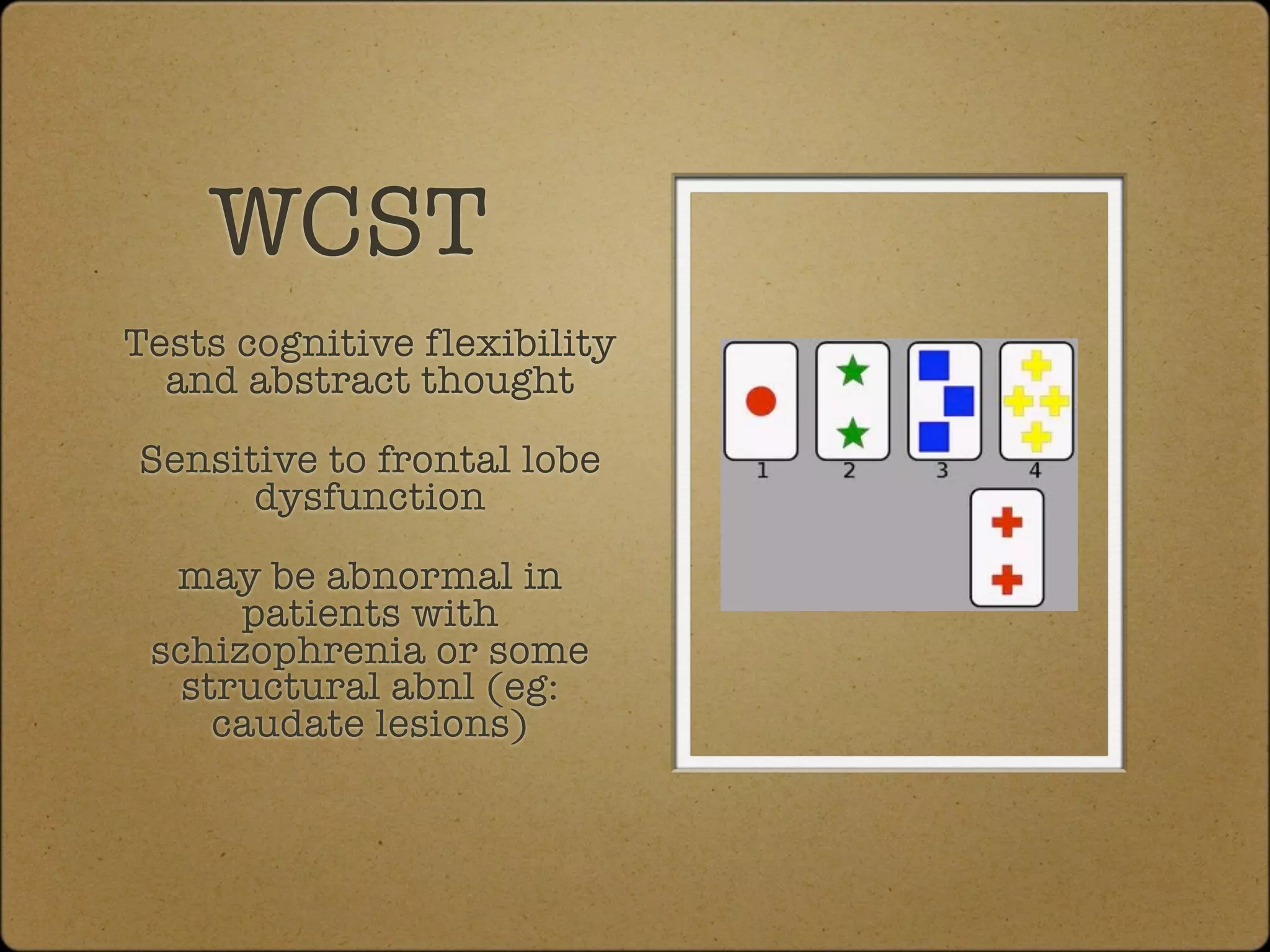 WCST
Tests cognitive flexibility
  and abstract thought

Sensitive to frontal lobe
      dysfunction

  may be abnormal in
      patients with
 schizophrenia or some
   structural abnl (eg:
     caudate lesions)
 
