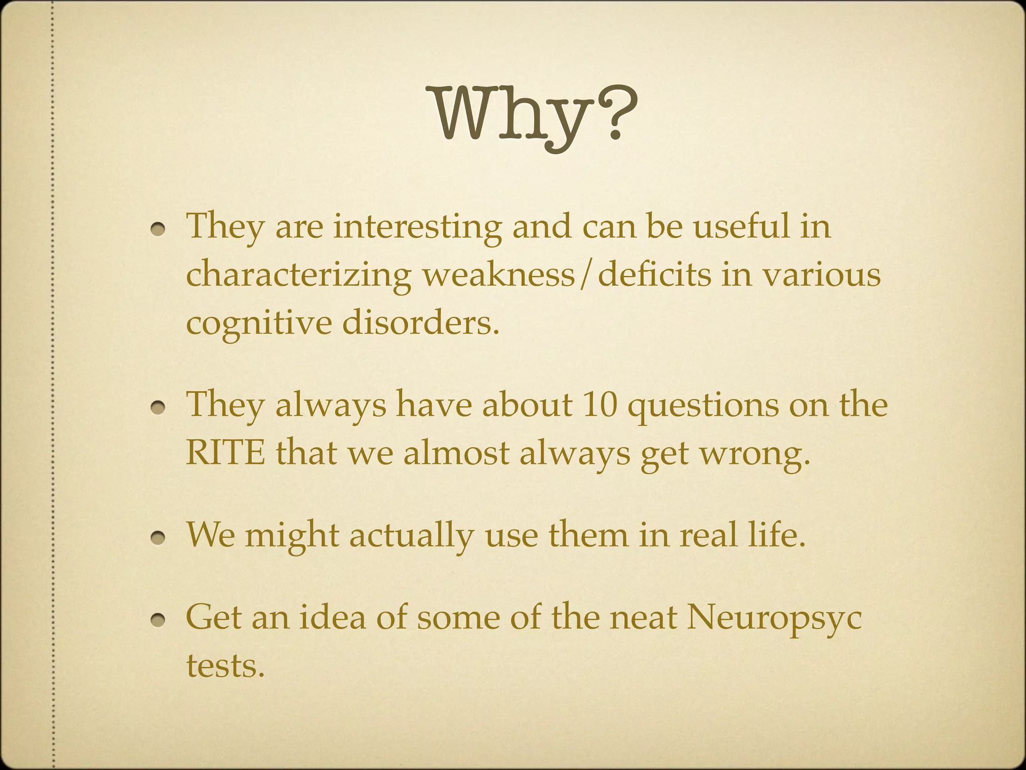 Why?
They are interesting and can be useful in
characterizing weakness/deﬁcits in various
cognitive disorders.

They always have about 10 questions on the
RITE that we almost always get wrong.

We might actually use them in real life.

Get an idea of some of the neat Neuropsyc
tests.
 