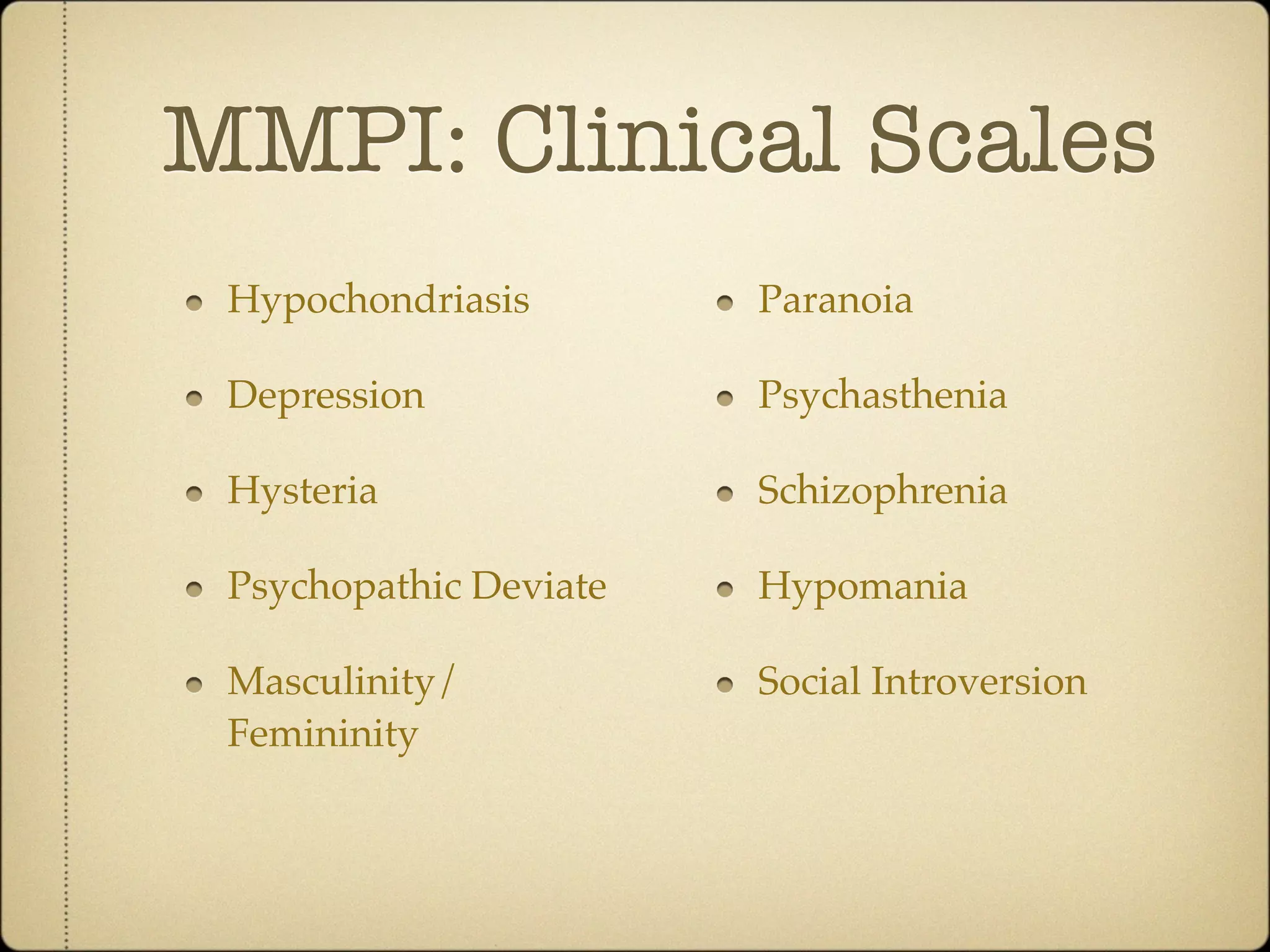 MMPI: Clinical Scales
 Hypochondriasis        Paranoia

 Depression             Psychasthenia

 Hysteria               Schizophrenia

 Psychopathic Deviate   Hypomania

 Masculinity/           Social Introversion
 Femininity
 