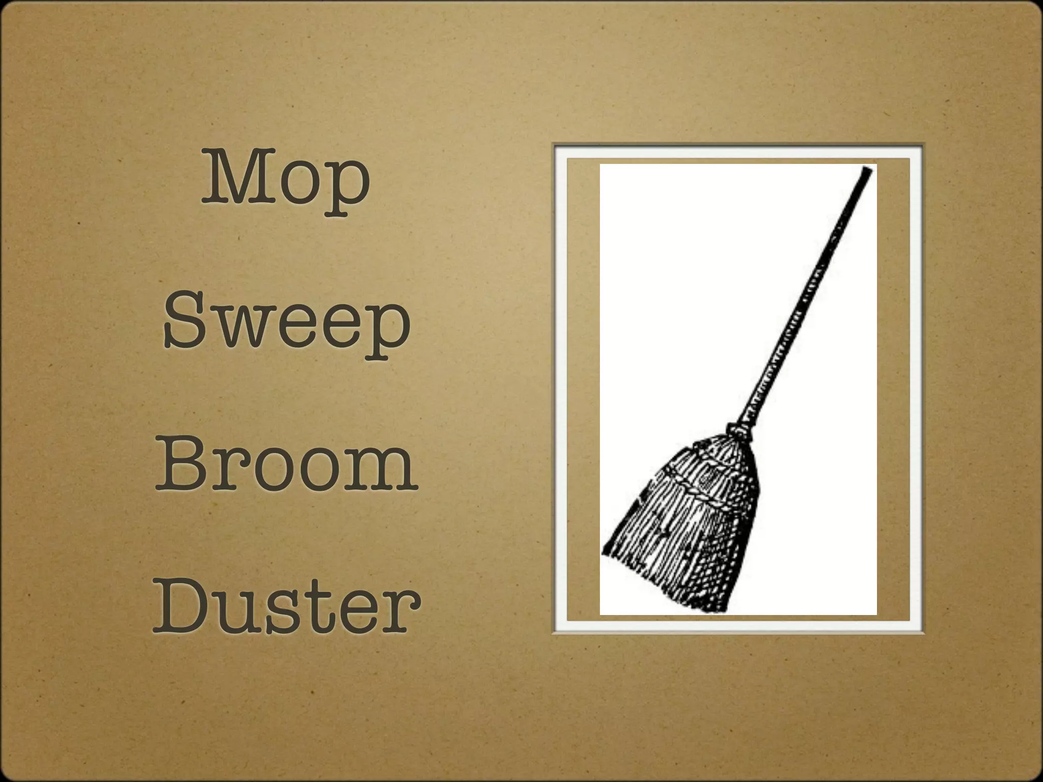 Mop
Sweep
Broom
Duster
 