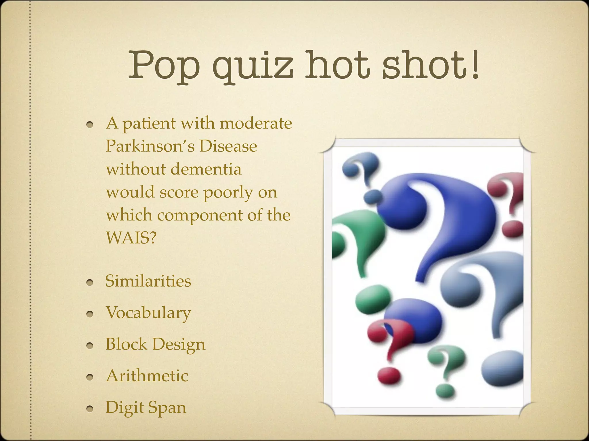 Pop quiz hot shot!
A patient with moderate
Parkinson’s Disease
without dementia
would score poorly on
which component of the
WAIS?

Similarities
Vocabulary
Block Design
Arithmetic
Digit Span
 