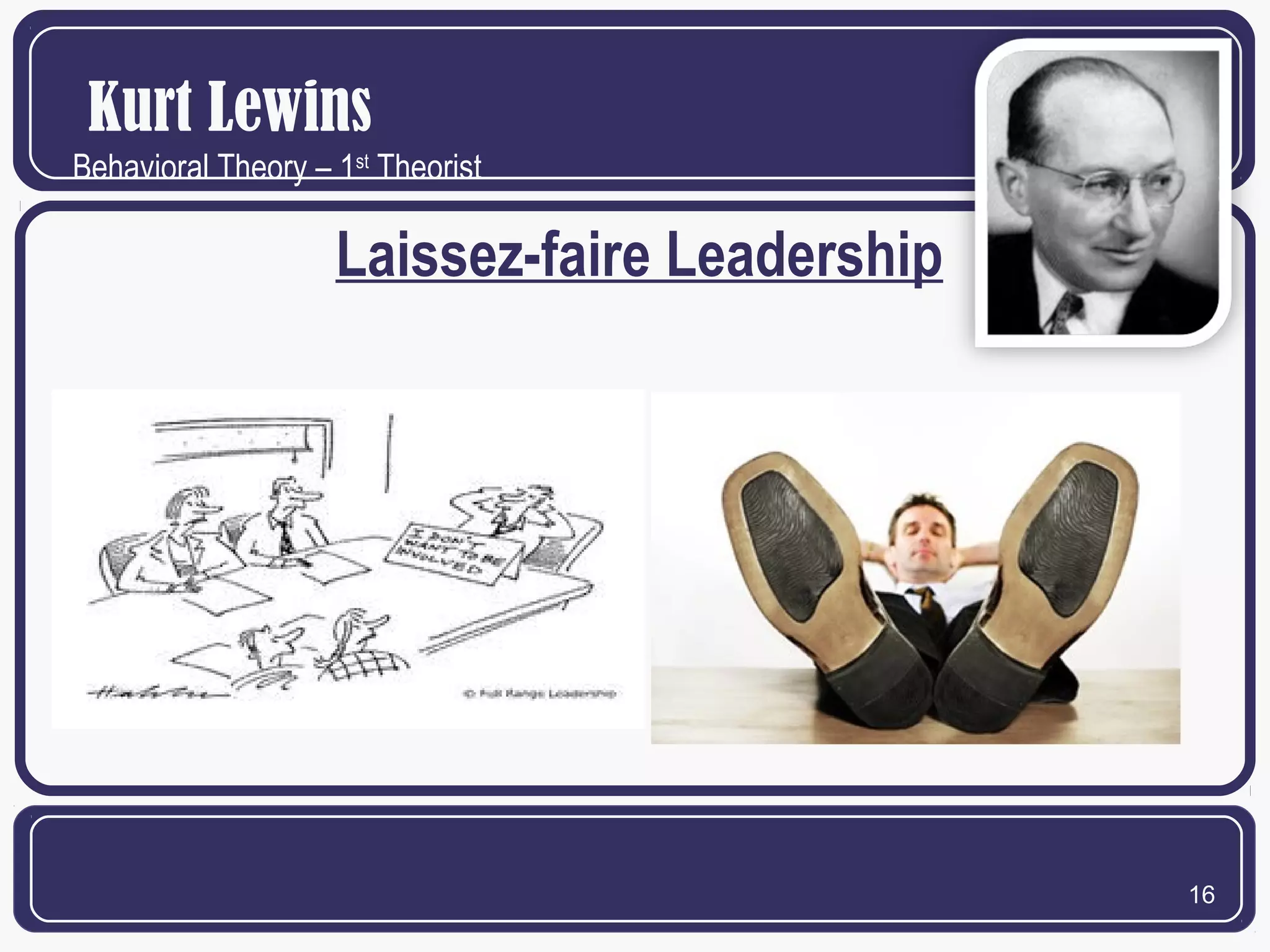 Kurt Lewins
Behavioral Theory – 1st Theorist

Laissez-faire Leadership

16

 