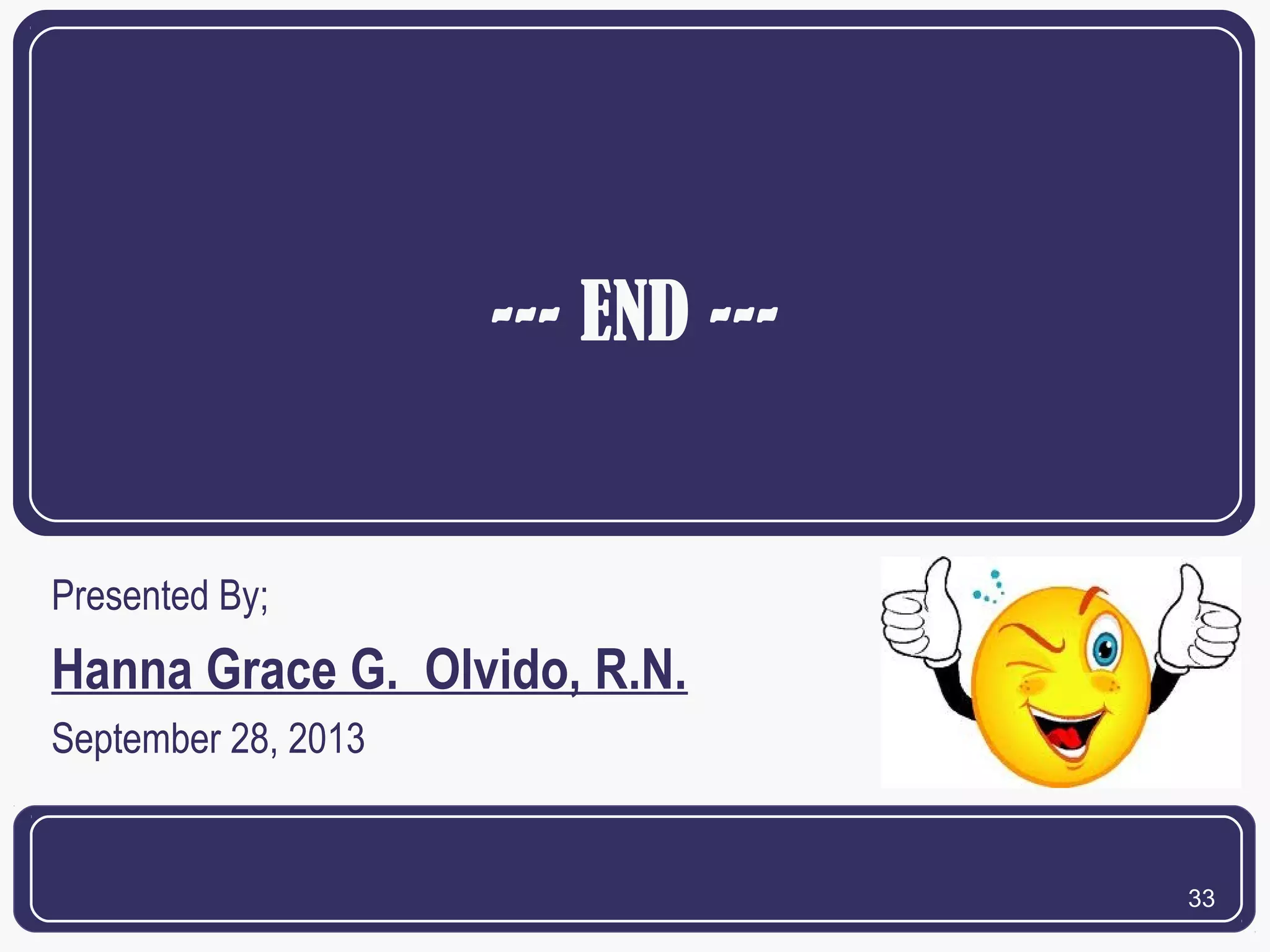 --- END ---

Presented By;

Hanna Grace G. Olvido, R.N.
September 28, 2013

33

 