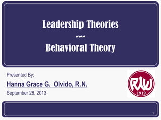 Leadership Theories
--Behavioral Theory
Presented By;

Hanna Grace G. Olvido, R.N.
September 28, 2013

1

 