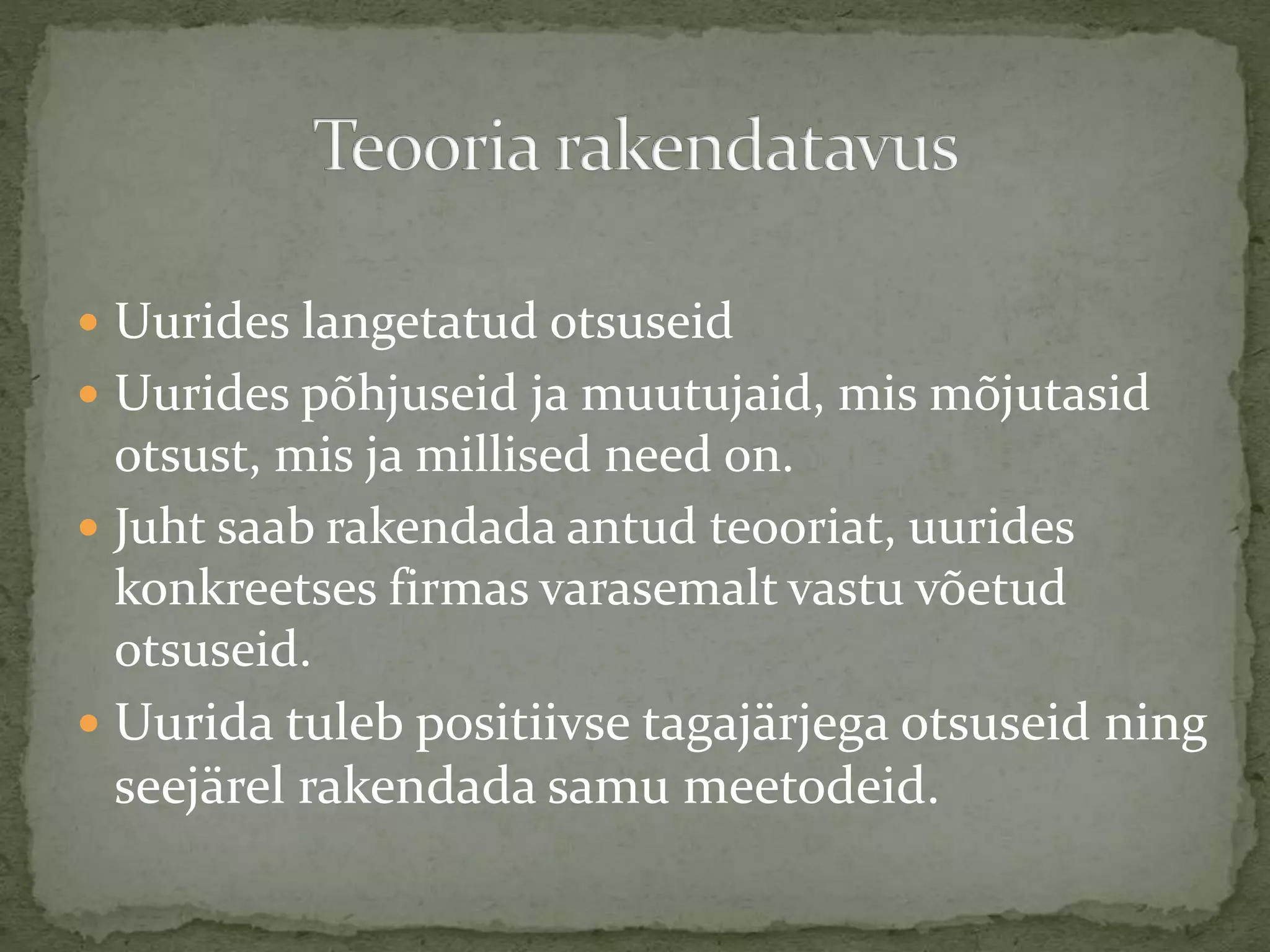  Uurides langetatud otsuseid
 Uurides põhjuseid ja muutujaid, mis mõjutasid
otsust, mis ja millised need on.
 Juht saab rakendada antud teooriat, uurides
konkreetses firmas varasemalt vastu võetud
otsuseid.
 Uurida tuleb positiivse tagajärjega otsuseid ning
seejärel rakendada samu meetodeid.
 