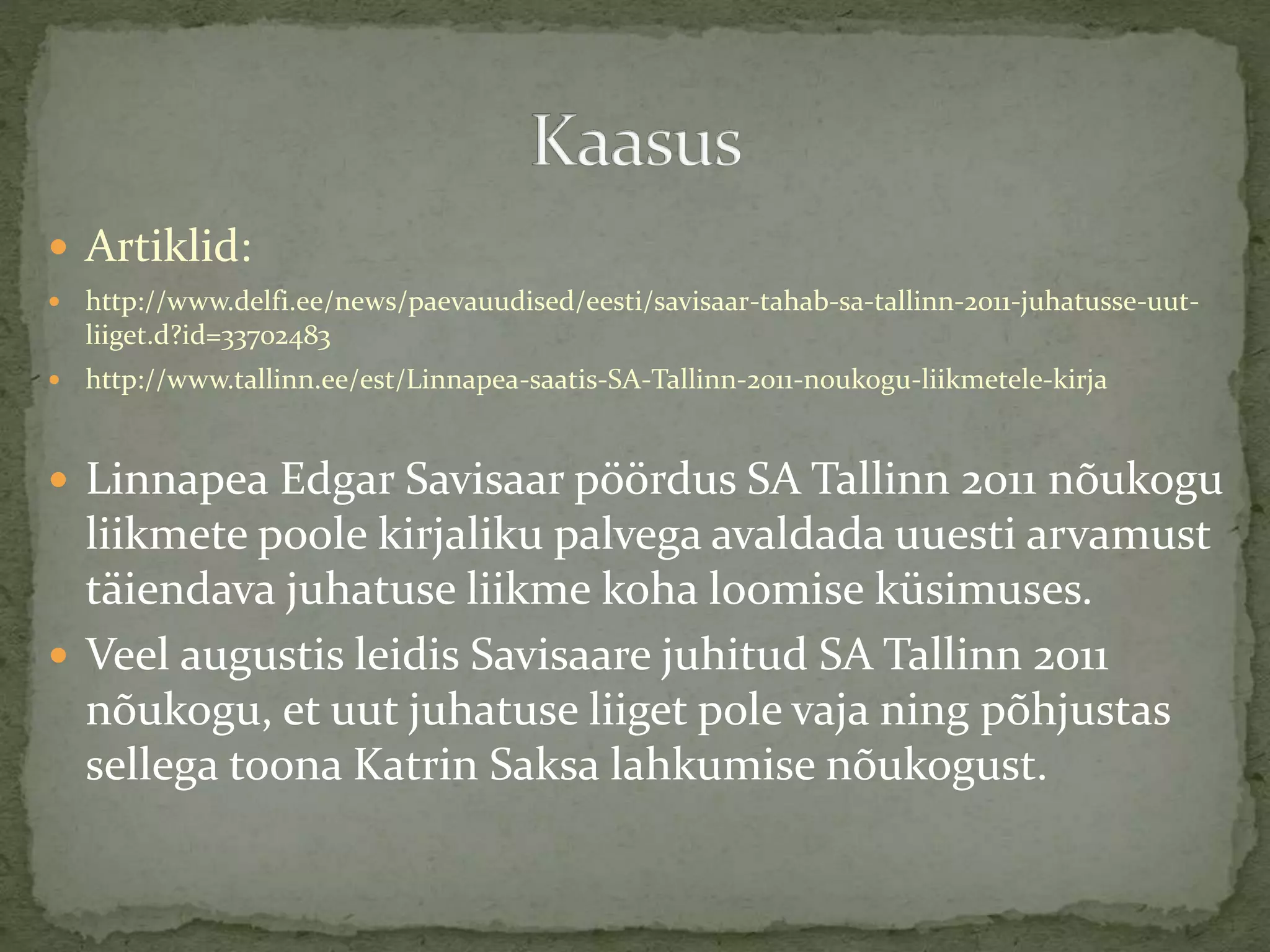  Artiklid:
 http://www.delfi.ee/news/paevauudised/eesti/savisaar-tahab-sa-tallinn-2011-juhatusse-uut-
liiget.d?id=33702483
 http://www.tallinn.ee/est/Linnapea-saatis-SA-Tallinn-2011-noukogu-liikmetele-kirja
 Linnapea Edgar Savisaar pöördus SA Tallinn 2011 nõukogu
liikmete poole kirjaliku palvega avaldada uuesti arvamust
täiendava juhatuse liikme koha loomise küsimuses.
 Veel augustis leidis Savisaare juhitud SA Tallinn 2011
nõukogu, et uut juhatuse liiget pole vaja ning põhjustas
sellega toona Katrin Saksa lahkumise nõukogust.
 