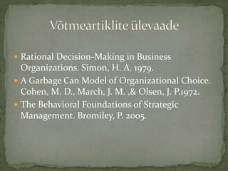  Rational Decision-Making in Business
Organizations. Simon, H. A. 1979.
 A Garbage Can Model of Organizational Choice.
Cohen, M. D., March, J. M. ,& Olsen, J. P.1972.
 The Behavioral Foundations of Strategic
Management. Bromiley, P. 2005.
 