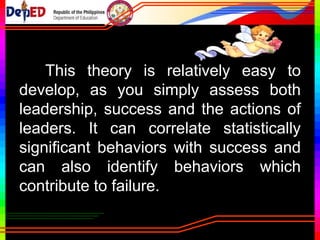 This implies that leaders can be trained
focus on the way of doing things.
 Structure based behavioral theories focus
on the leader instituting structures-task
oriented
 Relationship based behavioral theories –
focus on the development and maintenance
of relationships-process oriented
 