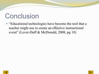 Conclusion
 “Educational technologies have become the tool that a
teacher might use to create an effective instructional
event” (Lever-Duff & McDonald, 2008, pg 18)
 