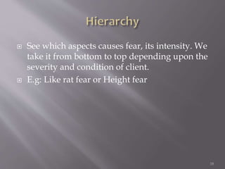  See which aspects causes fear, its intensity. We
take it from bottom to top depending upon the
severity and condition of client.
 E.g: Like rat fear or Height fear
18
 