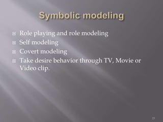  Role playing and role modeling
 Self modeling
 Covert modeling
 Take desire behavior through TV, Movie or
Video clip.
23
 