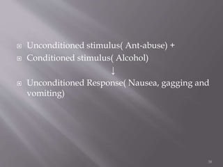  Unconditioned stimulus( Ant-abuse) +
 Conditioned stimulus( Alcohol)
↓
 Unconditioned Response( Nausea, gagging and
vomiting)
38
 