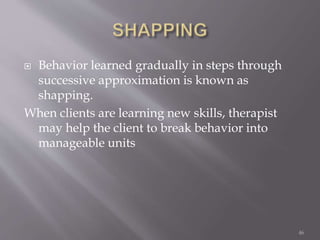 Behavior learned gradually in steps through
successive approximation is known as
shapping.
When clients are learning new skills, therapist
may help the client to break behavior into
manageable units
46
 