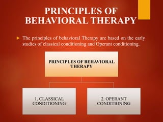 PRINCIPLES OF
BEHAVIORAL THERAPY
 The principles of behavioral Therapy are based on the early
studies of classical conditioning and Operant conditioning.
PRINCIPLES OF BEHAVIORAL
THERAPY
1. CLASSICAL
CONDITIONING
2. OPERANT
CONDITIONING
 