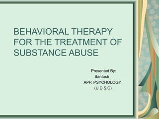 BEHAVIORAL THERAPY
FOR THE TREATMENT OF
SUBSTANCE ABUSE
Presented By:
Santosh
APP. PSYCHOLOGY
(U.D.S.C)
 