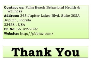 Thank You
Contact us: Palm Beach Behavioral Health &
Wellness
Address: 345 Jupiter Lakes Blvd. Suite 302A
Jupiter , Florida
33458 , USA
Ph No: 5614292397
Website: http://pbbhw.com/