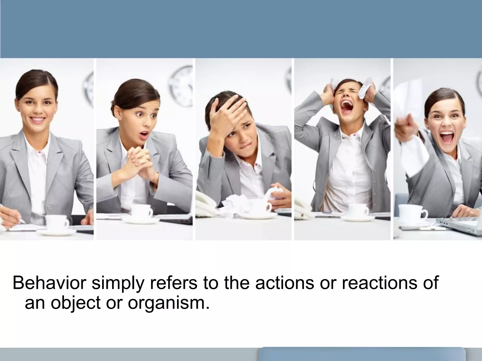 Behavior simply refers to the actions or reactions of
an object or organism.
 