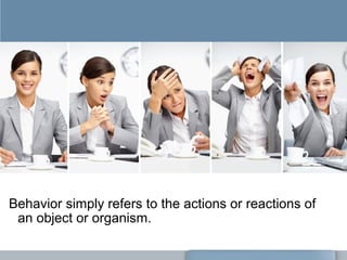 Behavior simply refers to the actions or reactions of
an object or organism.
 