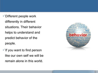 Different people work
differently in different
situations. Their behavior
helps to understand and
predict behavior of the
people.
If you want to find person
like our own self we will be
remain alone in this world.
 