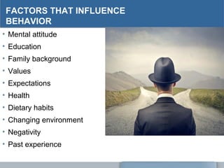 FACTORS THAT INFLUENCE
BEHAVIOR
• Mental attitude
• Education
• Family background
• Values
• Expectations
• Health
• Dietary habits
• Changing environment
• Negativity
• Past experience
 