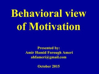 Behavioral view
of Motivation
Presented by:
Amir Hamid Forough Ameri
ahfameri@gmail.com
October 2015
 