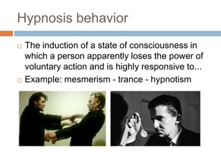 Hypnosis behavior




The induction of a state of consciousness in
which a person apparently loses the power of
voluntary action and is highly responsive to...
Example: mesmerism - trance - hypnotism

 