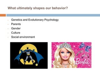 What ultimately shapes our behavior?

•

Genetics and Evolutionary Psychology

•

Parents

•

Gender

•

Culture

•

Social environment

 