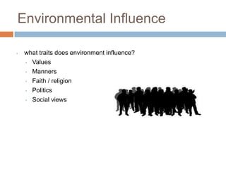 Environmental Influence
•

what traits does environment influence?
• Values
• Manners
• Faith / religion
• Politics
• Social views

 