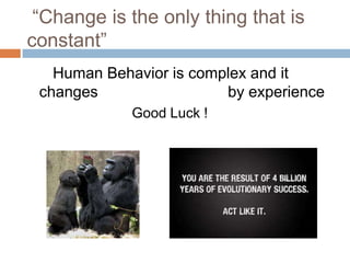 “Change is the only thing that is
constant”
Human Behavior is complex and it
changes
by experience
Good Luck !

 