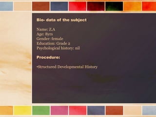 Bio- data of the subject:
Name: Z.A
Age: 8yrs
Gender: female
Education: Grade 2
Psychological history: nil
Procedure:
•Structured Developmental History
 