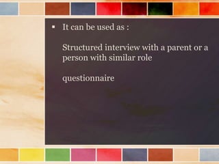  It can be used as :
Structured interview with a parent or a
person with similar role
questionnaire
 