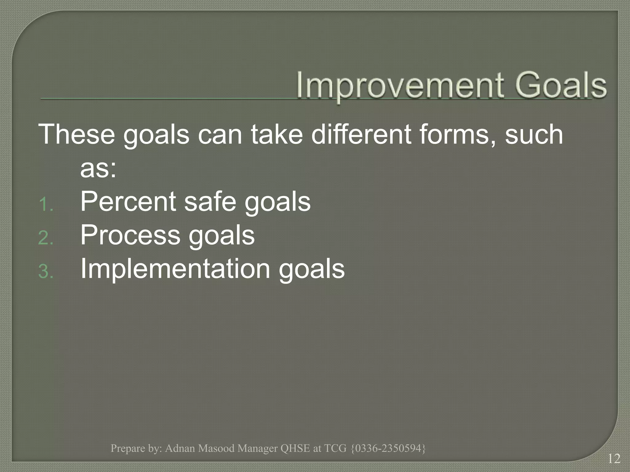 Improvement GoalsThese goals can take different forms, such as:Percent safe goalsProcess goalsImplementation goalsPrepare by: Adnan Masood Manager QHSE at TCG {0336-2350594}12