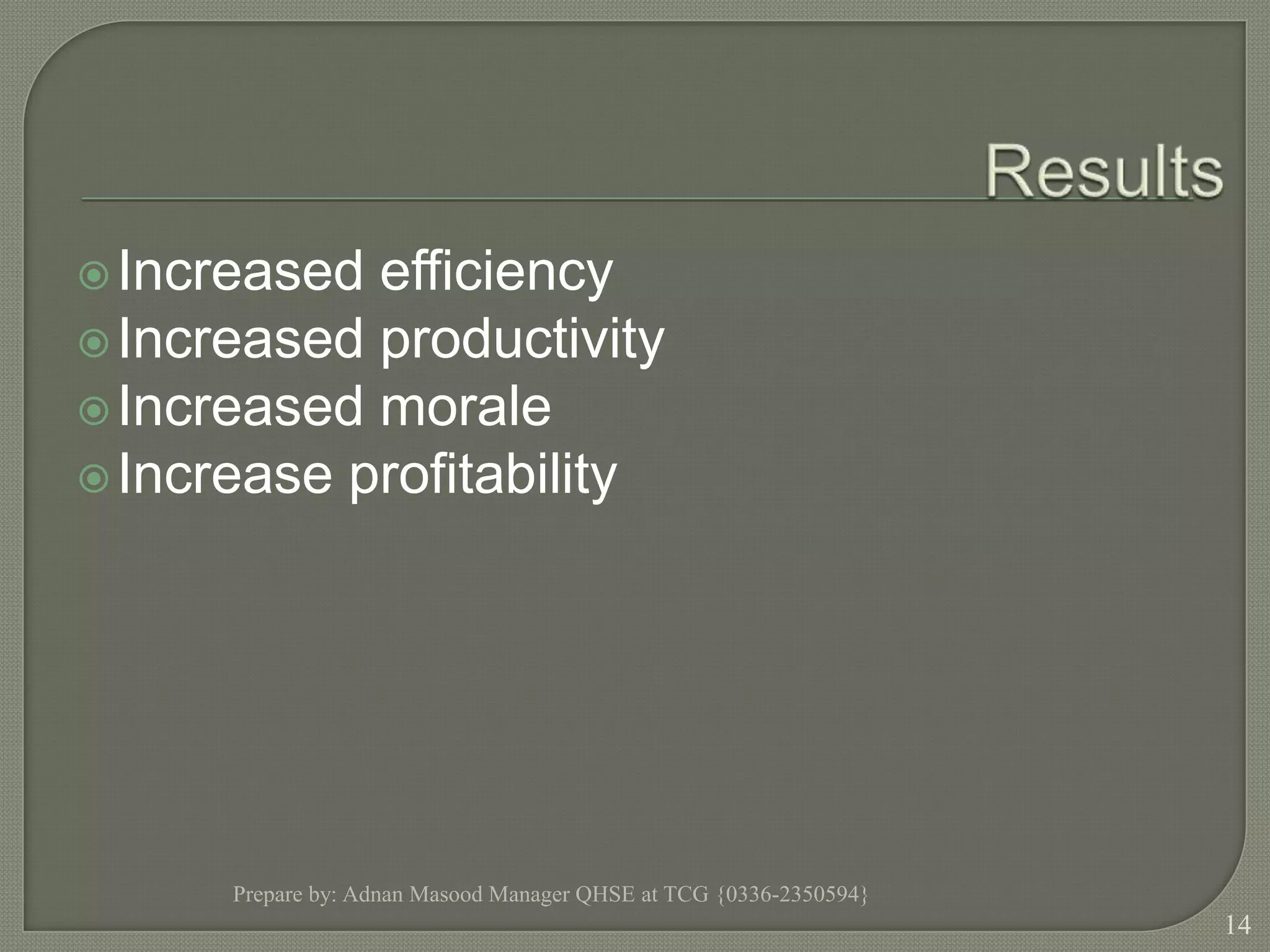 ResultsIncreased efficiencyIncreased productivityIncreased moraleIncrease profitabilityPrepare by: Adnan Masood Manager QHSE at TCG {0336-2350594}14