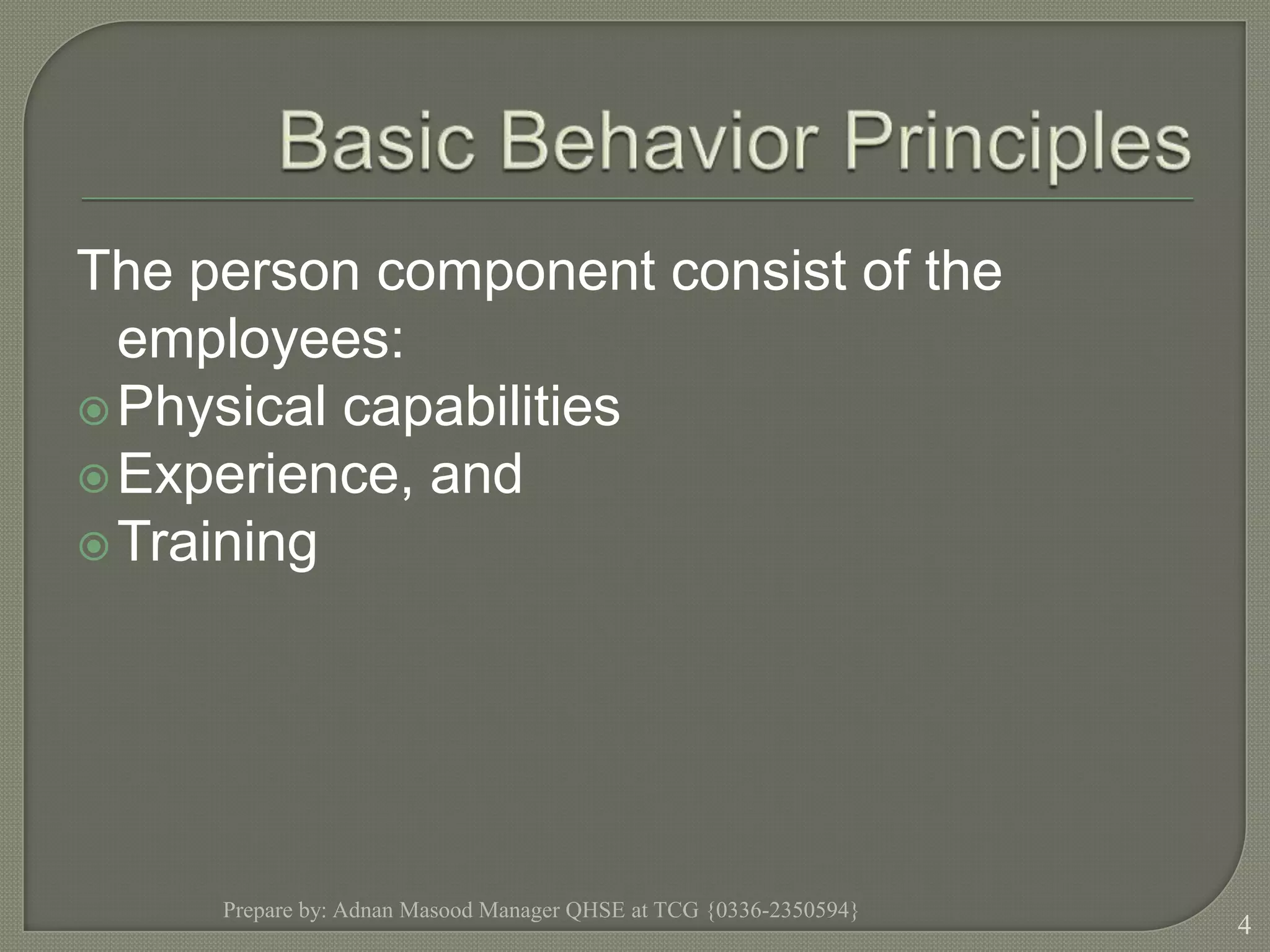 Basic Behavior PrinciplesThe person component consist of the employees:Physical capabilitiesExperience, andTrainingPrepare by: Adnan Masood Manager QHSE at TCG {0336-2350594}4