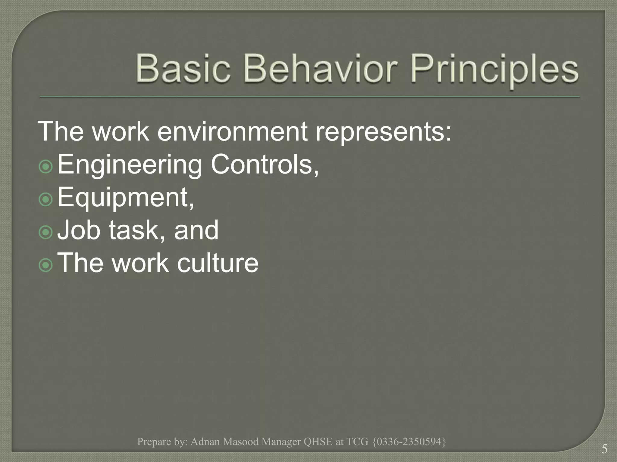 Basic Behavior PrinciplesThe work environment represents:Engineering Controls,Equipment,Job task, andThe work culturePrepare by: Adnan Masood Manager QHSE at TCG {0336-2350594}5