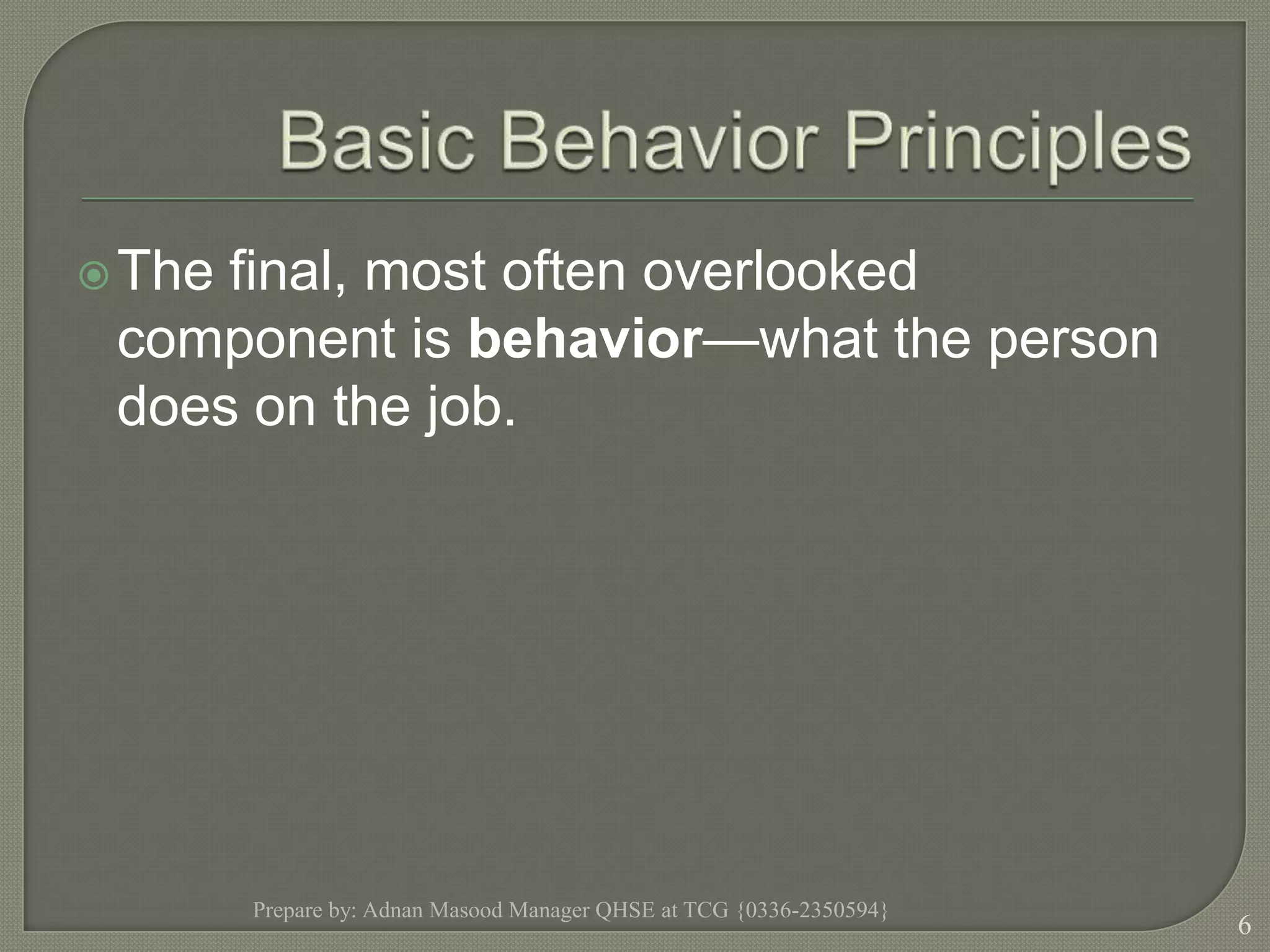 Basic Behavior PrinciplesThe final, most often overlooked component is behavior—what the person does on the job.Prepare by: Adnan Masood Manager QHSE at TCG {0336-2350594}6