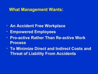 What Management Wants:
• An Accident Free Workplace
• Empowered Employees
• Pro-active Rather Than Re-active Work
Process
• To Minimize Direct and Indirect Costs and
Threat of Liability From Accidents
 