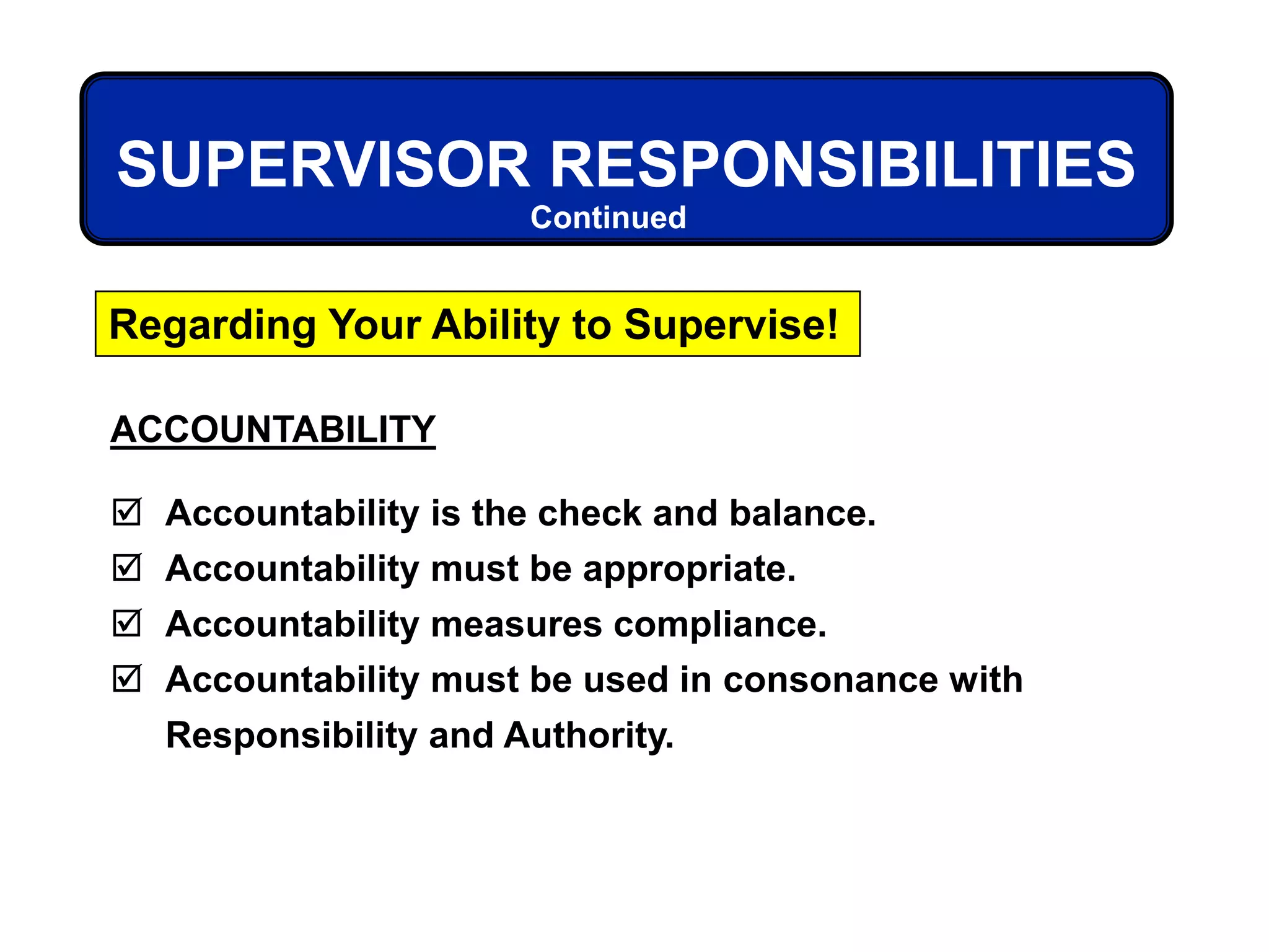 ACCOUNTABILITY
 Accountability is the check and balance.
 Accountability must be appropriate.
 Accountability measures compliance.
 Accountability must be used in consonance with
Responsibility and Authority.
SUPERVISOR RESPONSIBILITIES
Regarding Your Ability to Supervise!
Continued
 