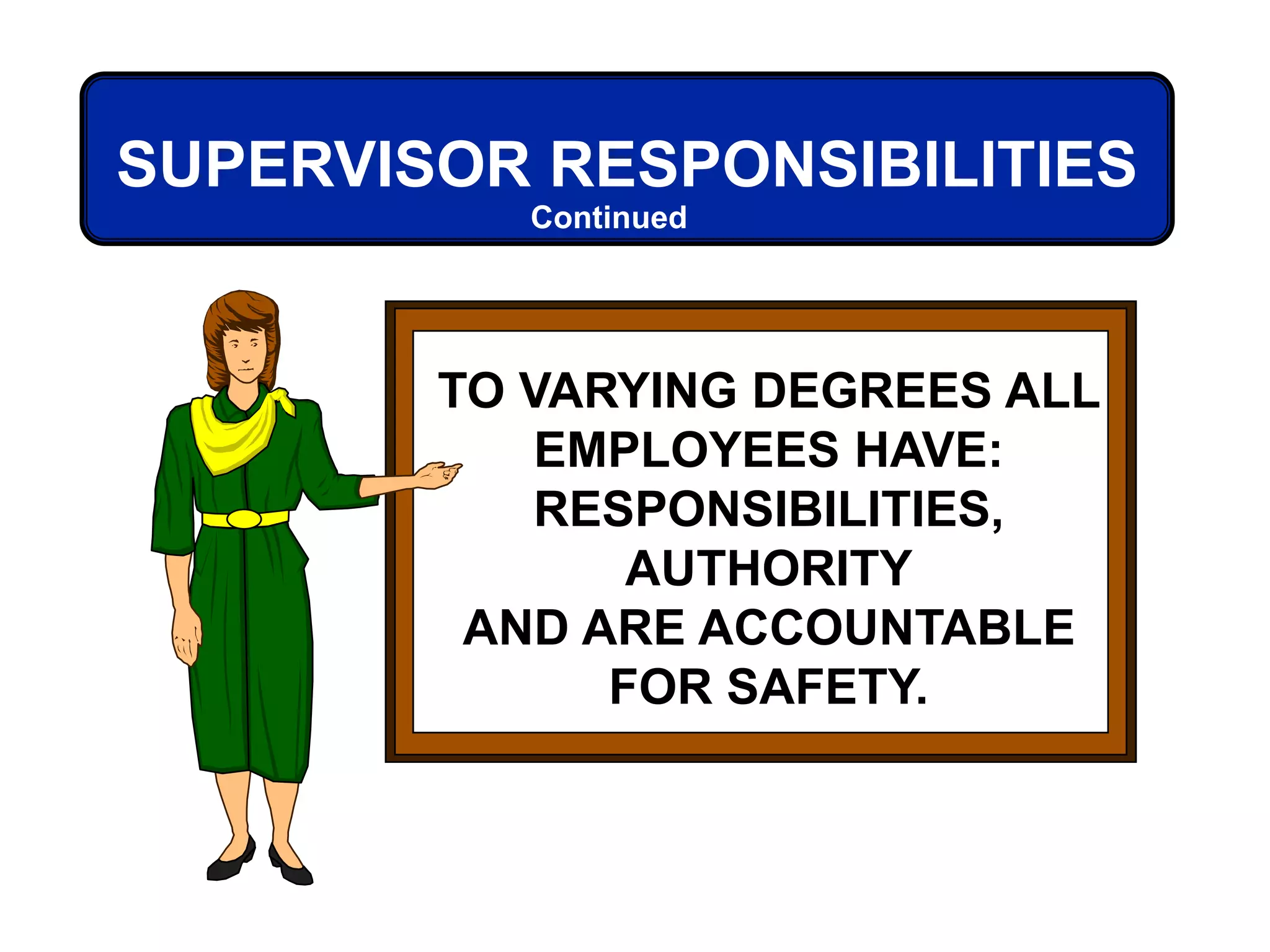 TO VARYING DEGREES ALL
EMPLOYEES HAVE:
RESPONSIBILITIES,
AUTHORITY
AND ARE ACCOUNTABLE
FOR SAFETY.
SUPERVISOR RESPONSIBILITIES
Continued
 