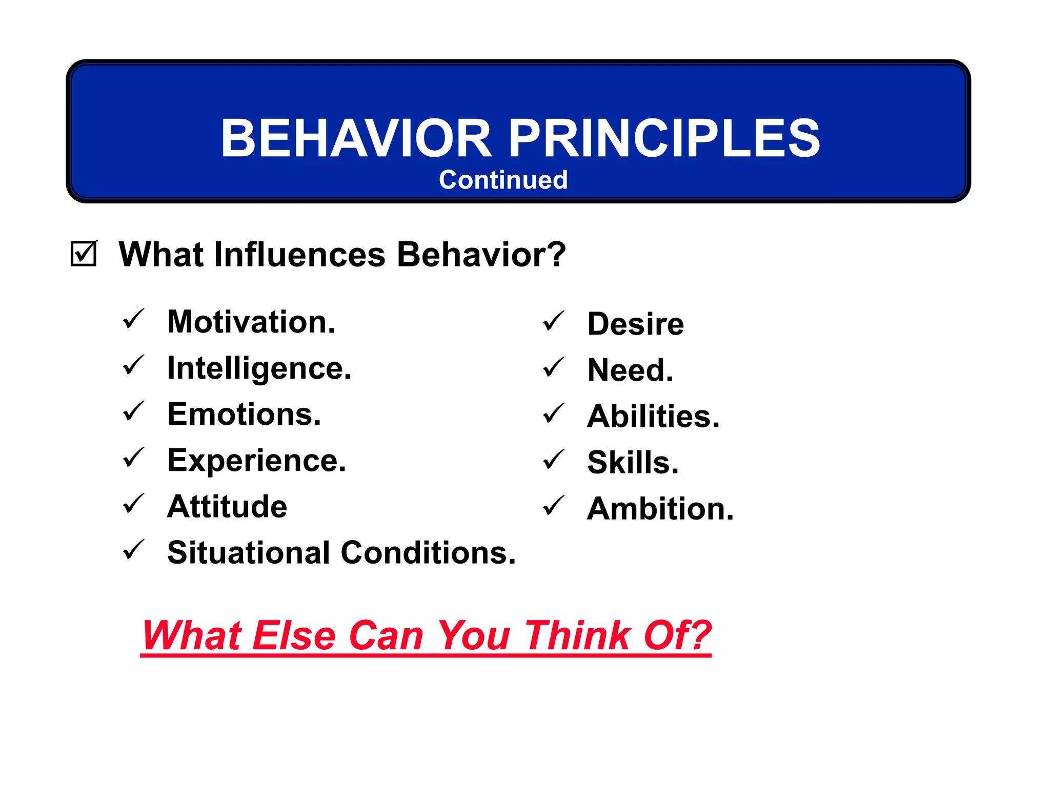 BEHAVIOR PRINCIPLES
 Motivation.
 Intelligence.
 Emotions.
 Experience.
 Attitude
 Situational Conditions.
 What Influences Behavior?
What Else Can You Think Of?
 Desire
 Need.
 Abilities.
 Skills.
 Ambition.
Continued
 