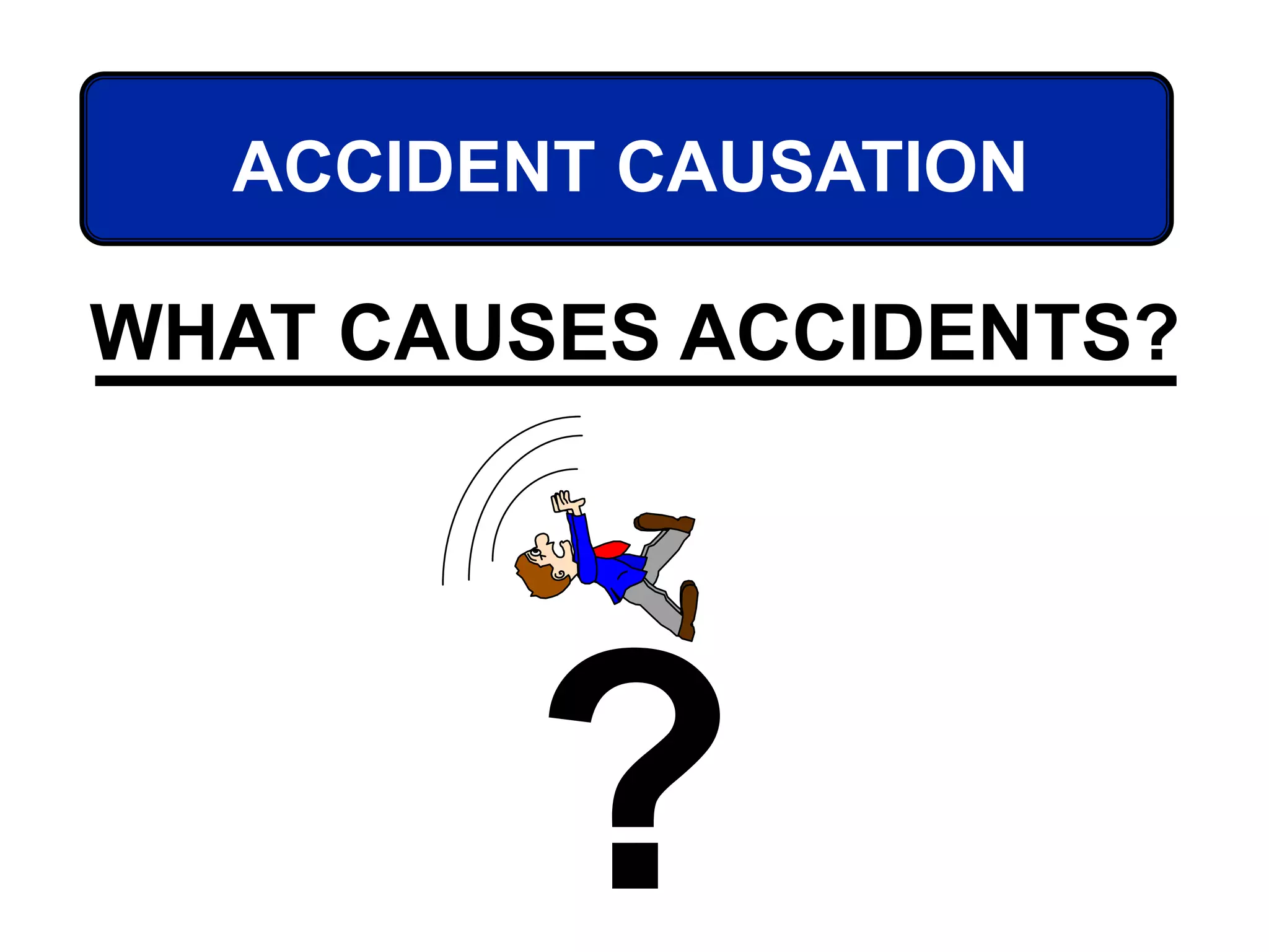 ACCIDENT CAUSATION
WHAT CAUSES ACCIDENTS?
?
 