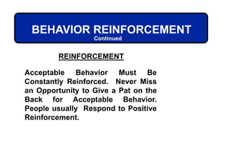 REINFORCEMENT
Acceptable Behavior Must Be
Constantly Reinforced. Never Miss
an Opportunity to Give a Pat on the
Back for Acceptable Behavior.
People usually Respond to Positive
Reinforcement.
BEHAVIOR REINFORCEMENT
Continued
 