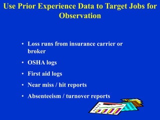 • Loss runs from insurance carrier or
broker
• OSHA logs
• First aid logs
• Near miss / hit reports
• Absenteeism / turnover reports
Use Prior Experience Data to Target Jobs for
Observation
 