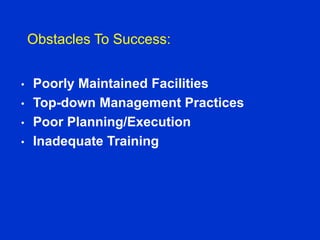 Obstacles To Success:
• Poorly Maintained Facilities
• Top-down Management Practices
• Poor Planning/Execution
• Inadequate Training
 