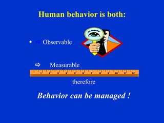 Human behavior is both:
  Observable
 Measurable
therefore
Behavior can be managed !
 