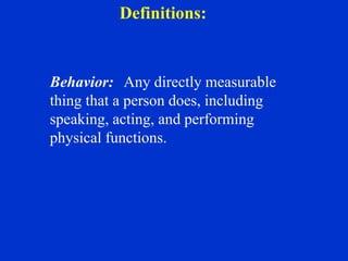 Behavior: Any directly measurable
thing that a person does, including
speaking, acting, and performing
physical functions.
Definitions:
 