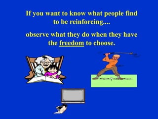 If you want to know what people find
to be reinforcing....
observe what they do when they have
the freedom to choose.
 