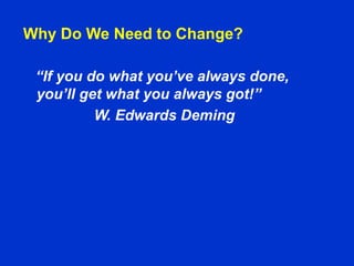 Why Do We Need to Change?
“If you do what you’ve always done,
you’ll get what you always got!”
W. Edwards Deming
 
