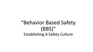 “Behavior Based Safety
(BBS)”
Establishing A Safety Culture
 