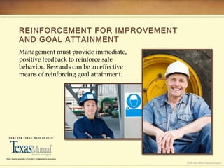 REINFORCEMENT FOR IMPROVEMENT
AND GOAL ATTAINMENT
Management must provide immediate,
positive feedback to reinforce safe
behavior. Rewards can be an effective
means of reinforcing goal attainment.
 